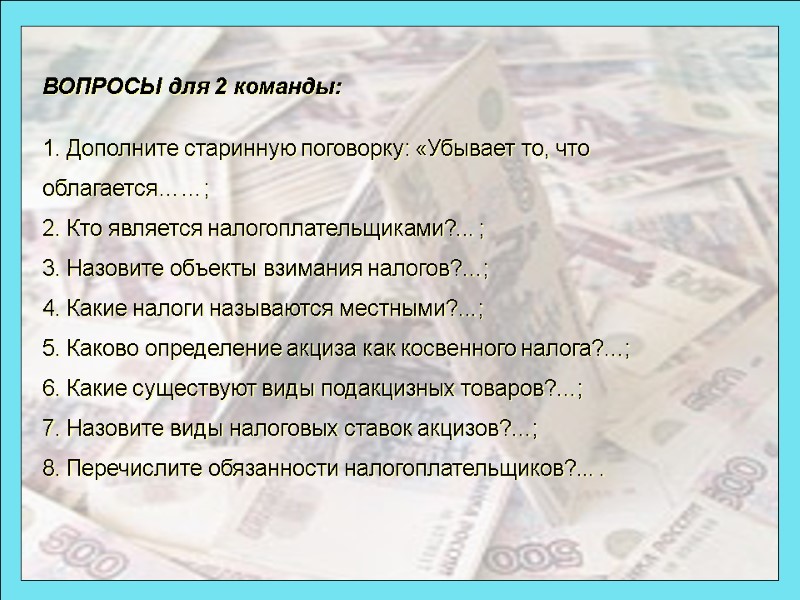 ВОПРОСЫ для 2 команды:  1. Дополните старинную поговорку: «Убывает то, что облагается……; 2.